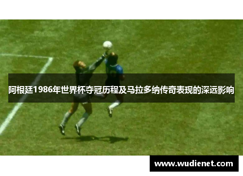 阿根廷1986年世界杯夺冠历程及马拉多纳传奇表现的深远影响