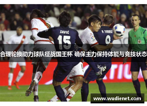 合理轮换助力球队征战国王杯 确保主力保持体能与竞技状态