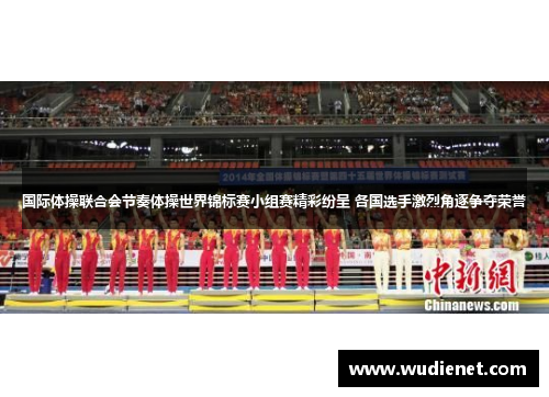 国际体操联合会节奏体操世界锦标赛小组赛精彩纷呈 各国选手激烈角逐争夺荣誉