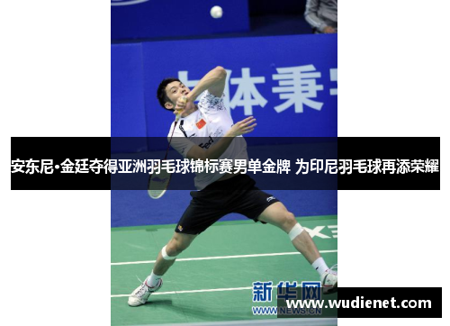 安东尼·金廷夺得亚洲羽毛球锦标赛男单金牌 为印尼羽毛球再添荣耀
