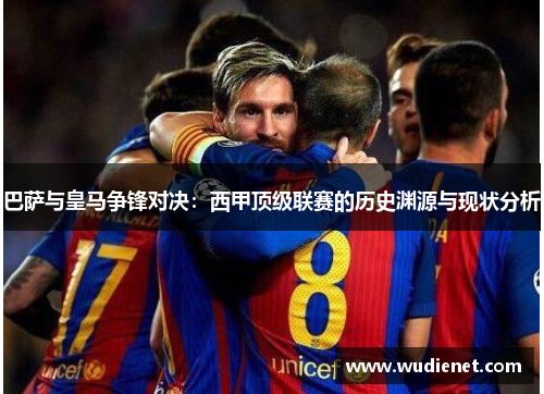 巴萨与皇马争锋对决：西甲顶级联赛的历史渊源与现状分析