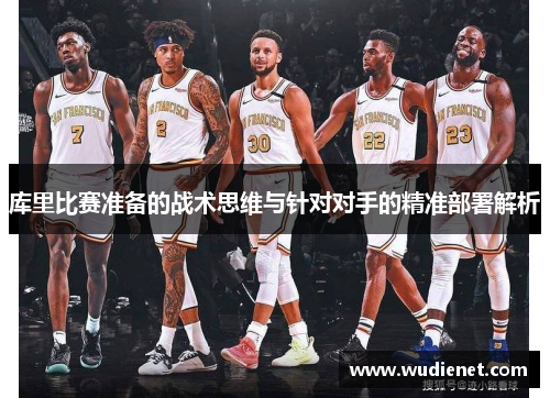 库里比赛准备的战术思维与针对对手的精准部署解析