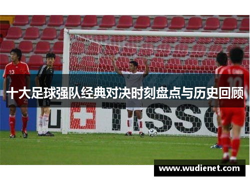 十大足球强队经典对决时刻盘点与历史回顾