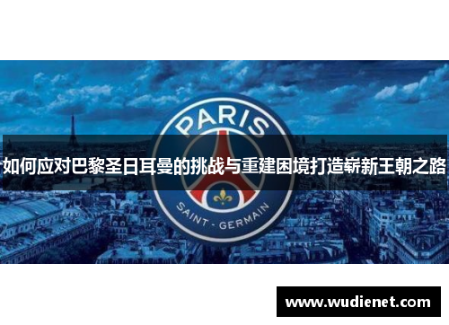 如何应对巴黎圣日耳曼的挑战与重建困境打造崭新王朝之路