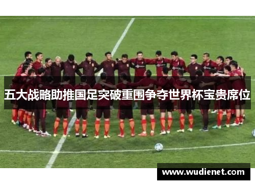 五大战略助推国足突破重围争夺世界杯宝贵席位