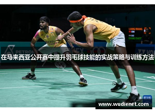 在马来西亚公开赛中提升羽毛球技能的实战策略与训练方法