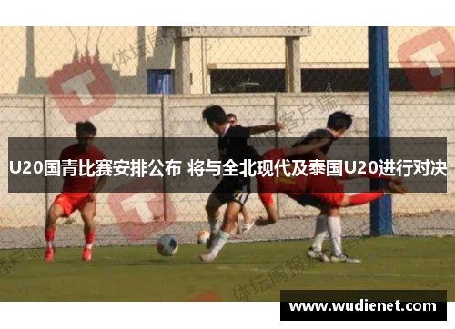 U20国青比赛安排公布 将与全北现代及泰国U20进行对决