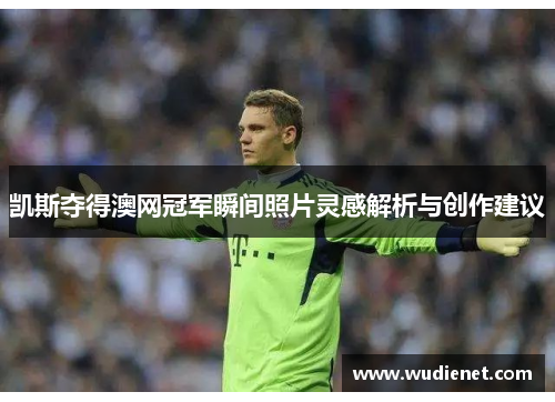 凯斯夺得澳网冠军瞬间照片灵感解析与创作建议