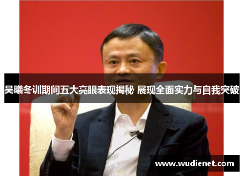 吴曦冬训期间五大亮眼表现揭秘 展现全面实力与自我突破