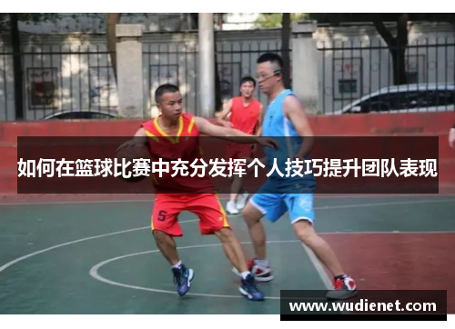 如何在篮球比赛中充分发挥个人技巧提升团队表现