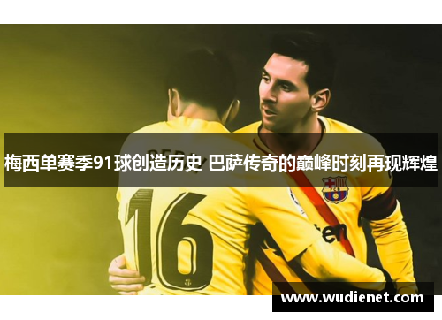 梅西单赛季91球创造历史 巴萨传奇的巅峰时刻再现辉煌