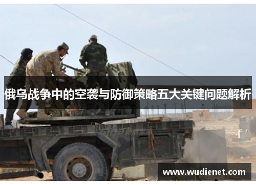 俄乌战争中的空袭与防御策略五大关键问题解析