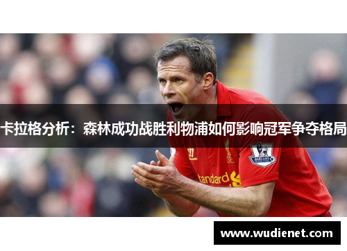 卡拉格分析：森林成功战胜利物浦如何影响冠军争夺格局
