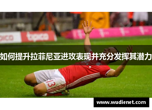 如何提升拉菲尼亚进攻表现并充分发挥其潜力