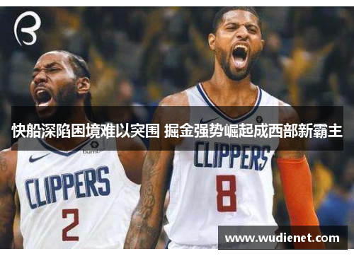 快船深陷困境难以突围 掘金强势崛起成西部新霸主