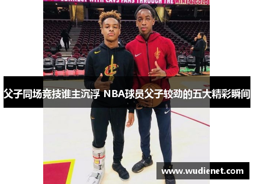父子同场竞技谁主沉浮 NBA球员父子较劲的五大精彩瞬间