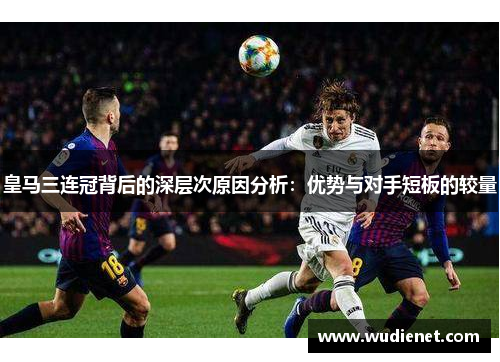皇马三连冠背后的深层次原因分析：优势与对手短板的较量